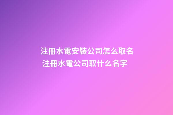 注冊水電安裝公司怎么取名 注冊水電公司取什么名字-第1張-公司起名-玄機(jī)派